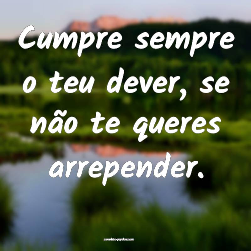 Cumpre sempre o teu dever, se não te queres arrepender.
...
