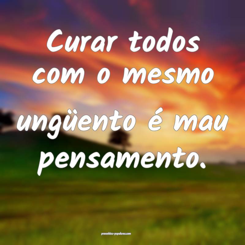 Curar todos com o mesmo ungüento é mau pensamento.
...