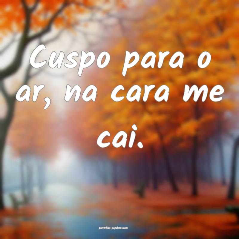 Cuspo para o ar, na cara me cai.
...