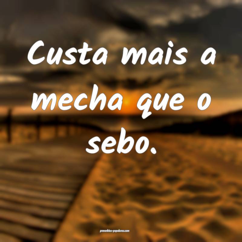 Custa mais a mecha que o sebo.
...