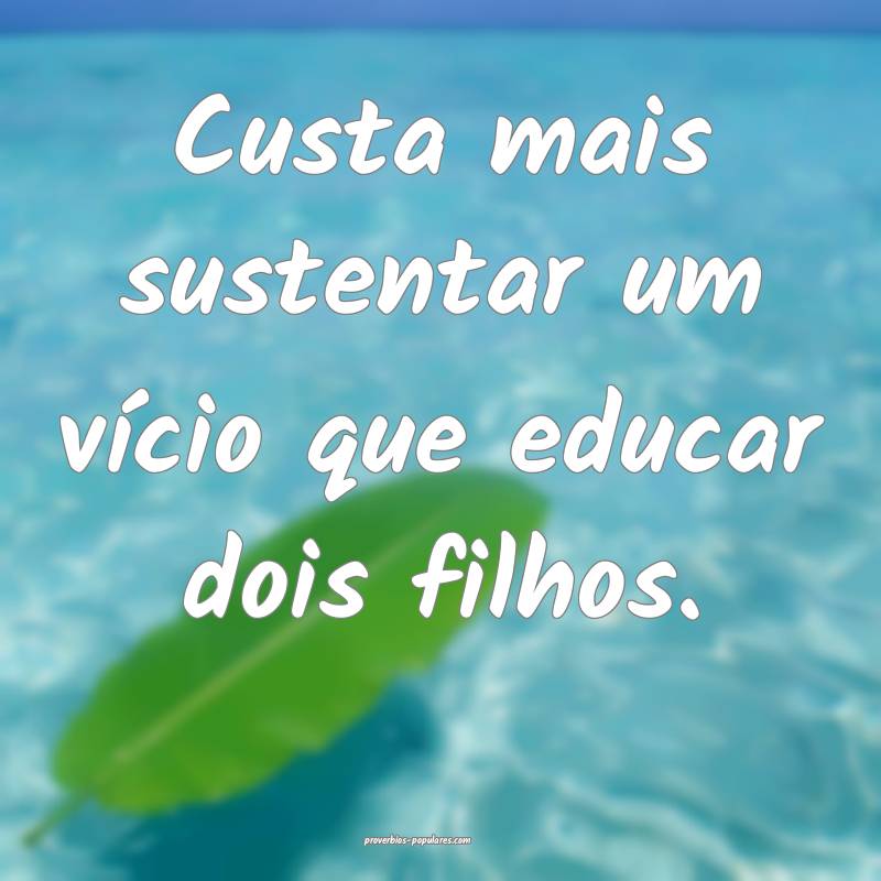 Custa mais sustentar um vício que educar dois filhos.
...