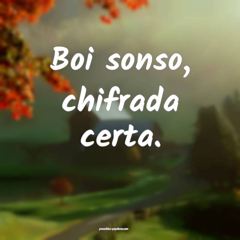 Boi sonso, chifrada certa. 
 ...