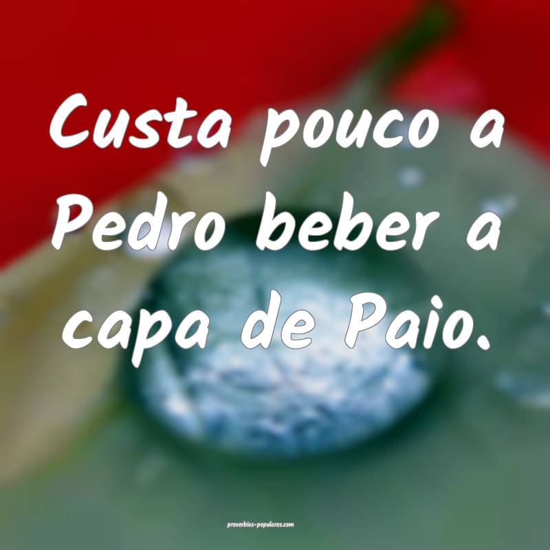 Custa pouco a Pedro beber a capa de Paio.
...
