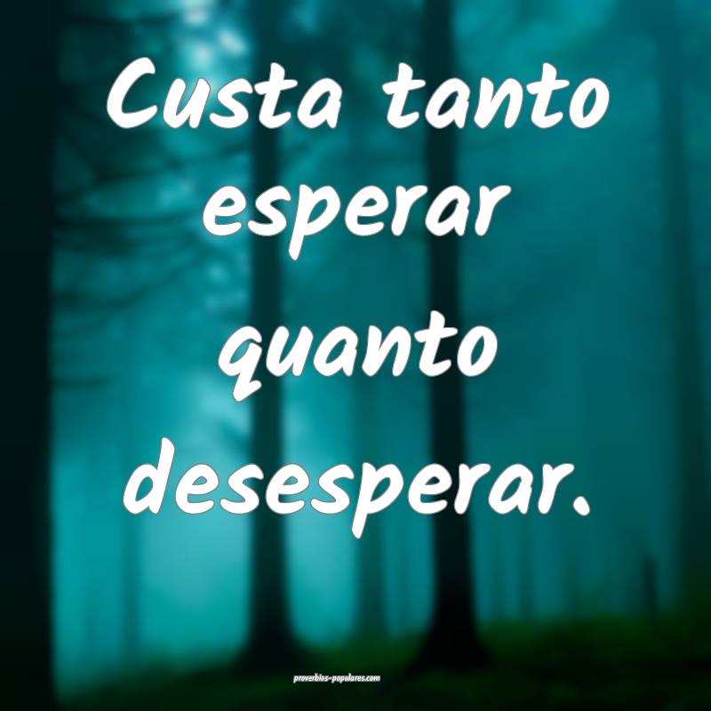 Custa tanto esperar quanto desesperar.
 ...