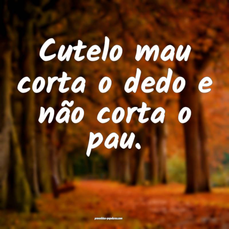 Cutelo mau corta o dedo e não corta o pau.
...