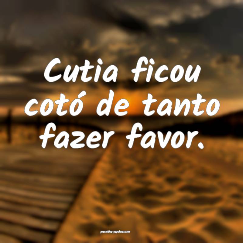 Cutia ficou cotó de tanto fazer favor.
...