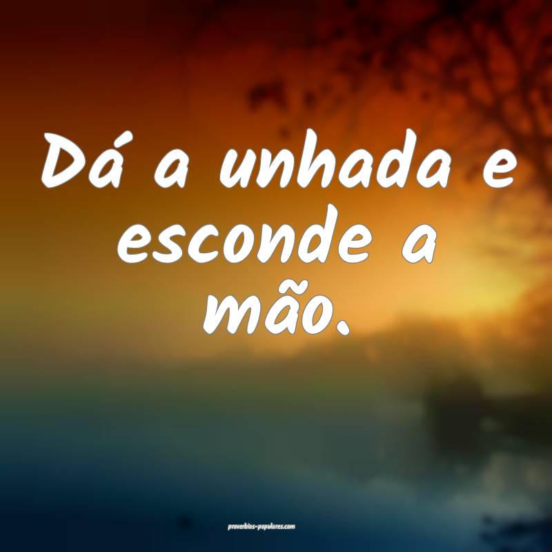 Dá a unhada e esconde a mão.
...