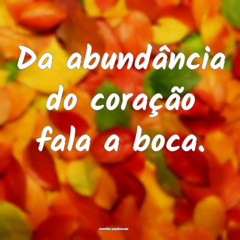 Da abundância do coração fala a boca.
...