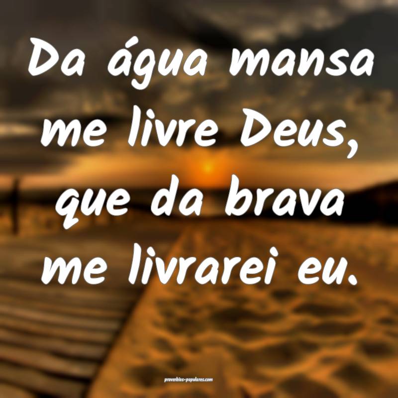 Da água mansa me livre Deus, que da brava me livrarei eu.
...