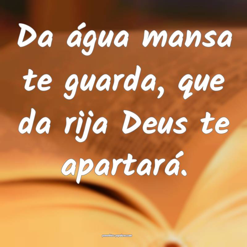 Da água mansa te guarda, que da rija Deus te apartará.
...