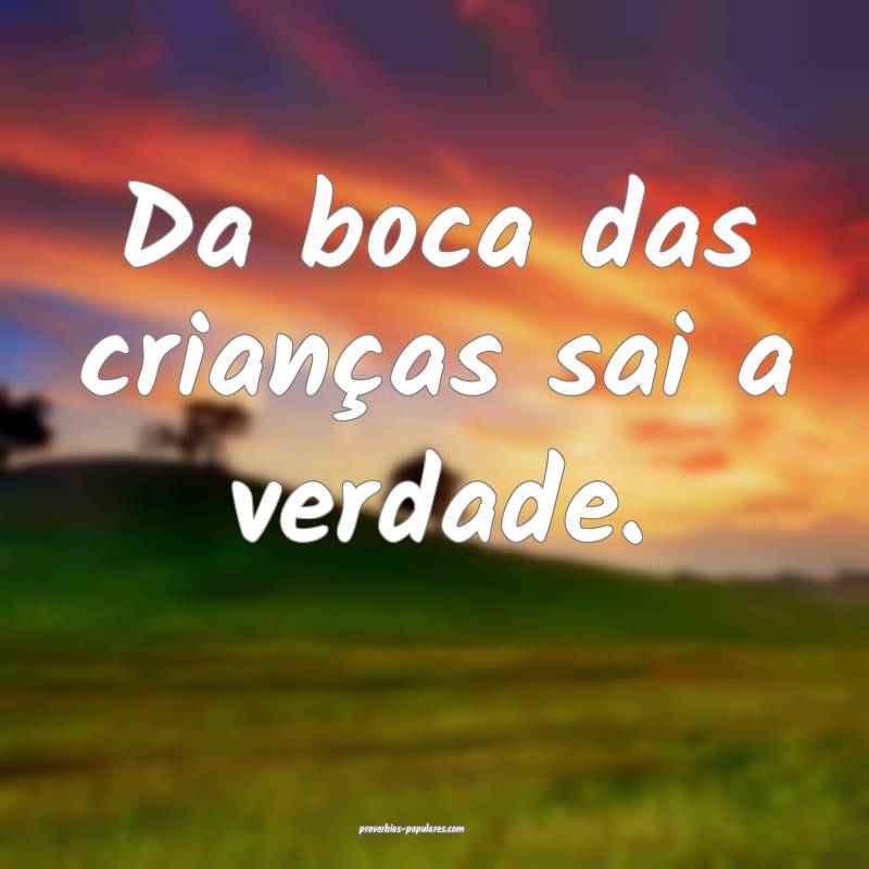 Da boca das crianças sai a verdade.
...