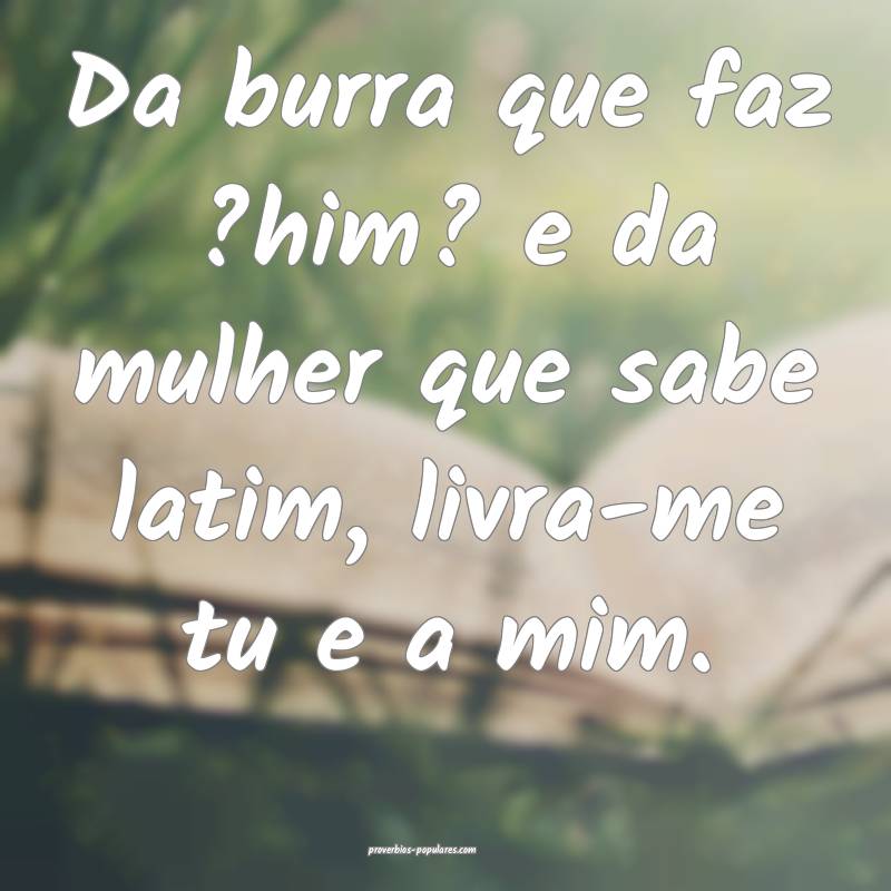 Da burra que faz ?him? e da mulher que sabe latim, livra-me tu e a mim...