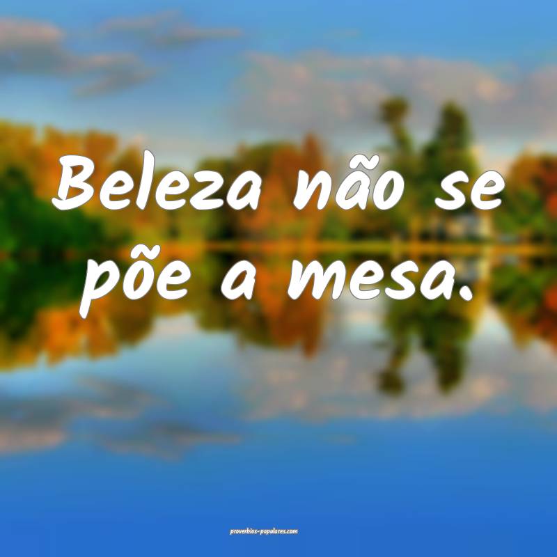Beleza não se põe a mesa. 
...