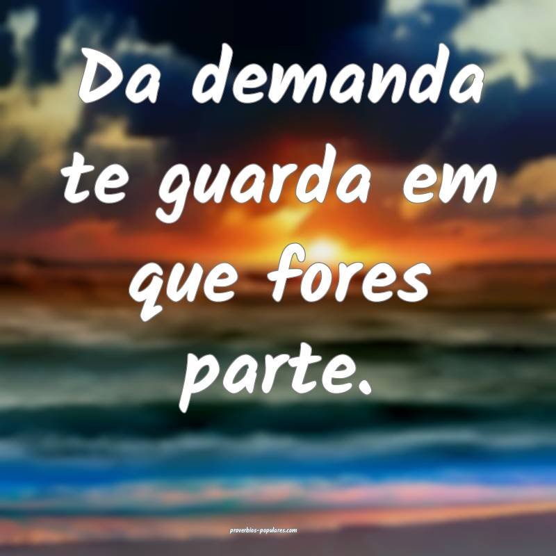 Da demanda te guarda em que fores parte.
...