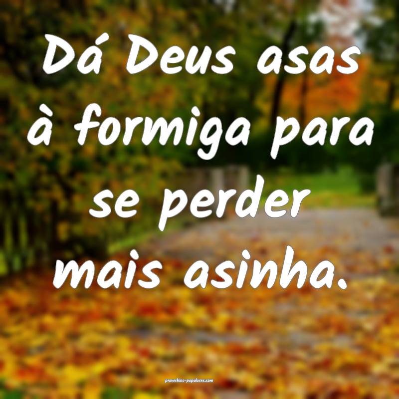 Dá Deus asas à formiga para se perder mais asinha.
...