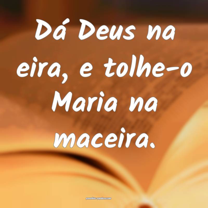 Dá Deus na eira, e tolhe-o Maria na maceira.
...