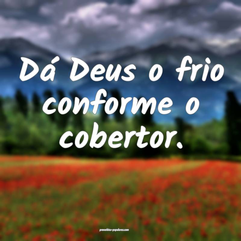 Dá Deus o frio conforme o cobertor.
...