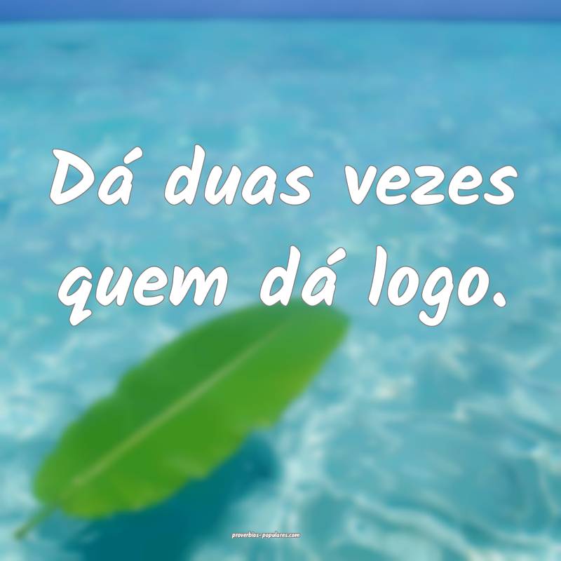 Dá duas vezes quem dá logo.
...
