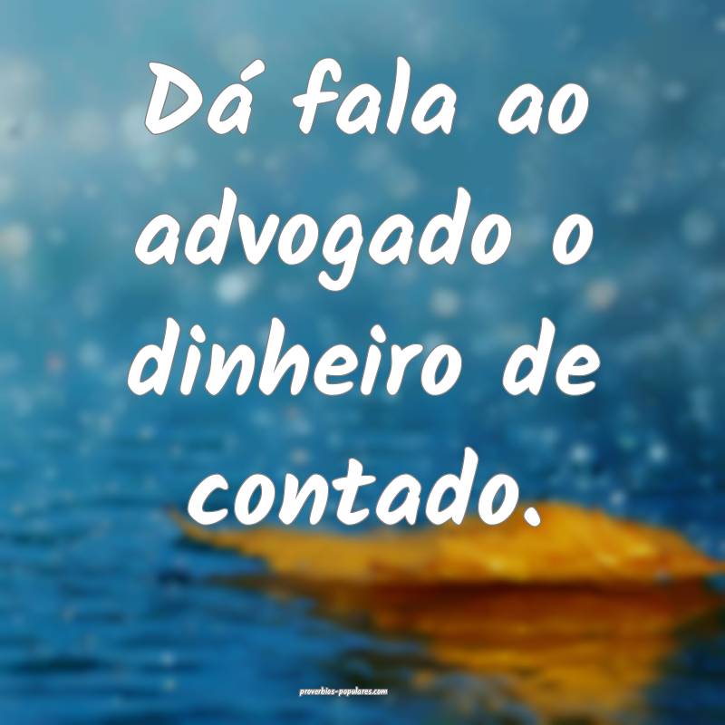 Dá fala ao advogado o dinheiro de contado.
 ...