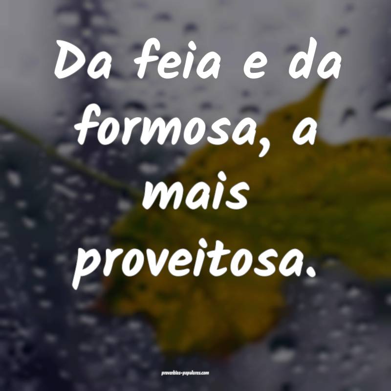 Da feia e da formosa, a mais proveitosa.
...