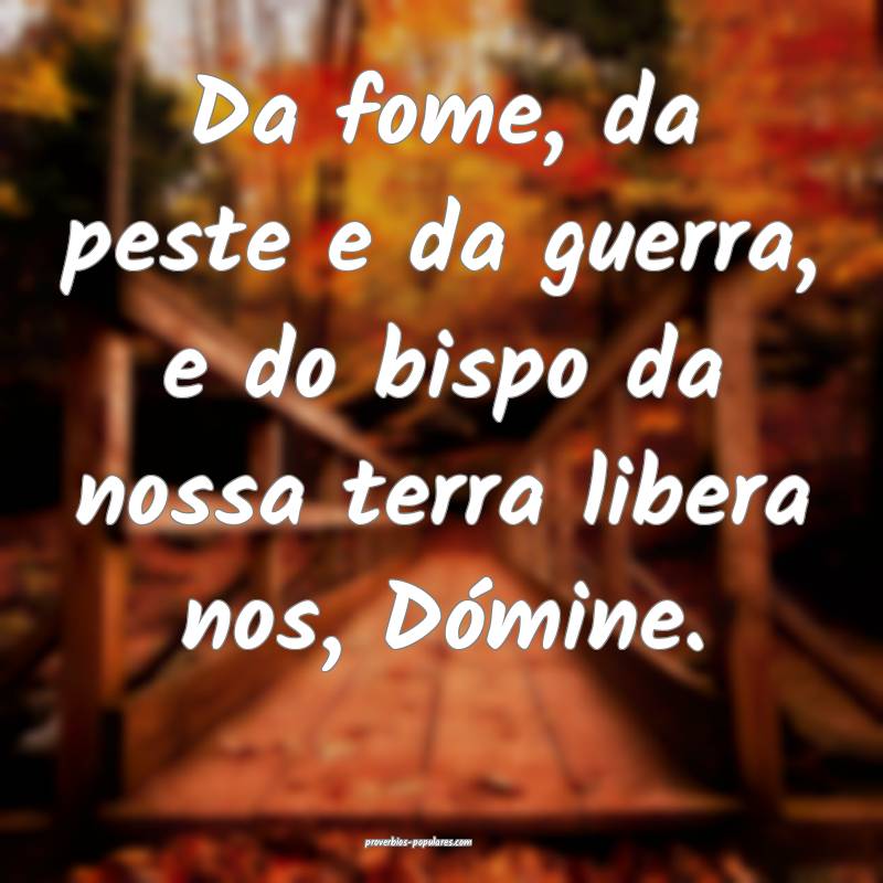 Da fome, da peste e da guerra, e do bispo da nossa terra libera nos, D...