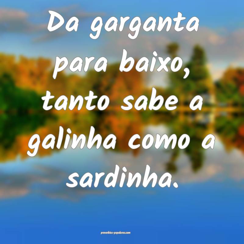 Da garganta para baixo, tanto sabe a galinha como  ...