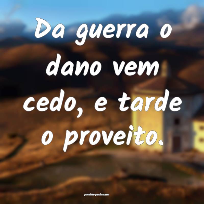 Da guerra o dano vem cedo, e tarde o proveito.
 ...