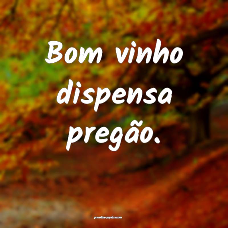 Bom vinho dispensa pregão. 
...
