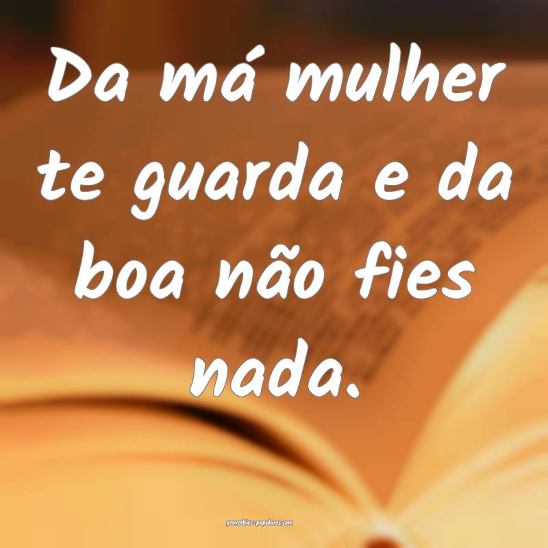 Da má mulher te guarda e da boa não fies nada.
...