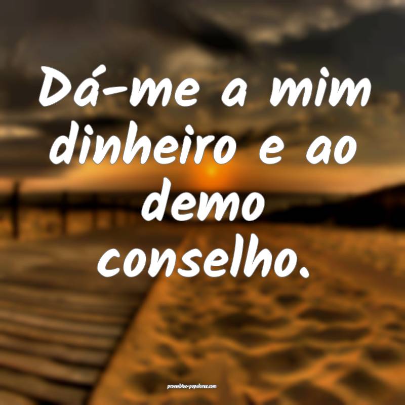 Dá-me a mim dinheiro e ao demo conselho.
...