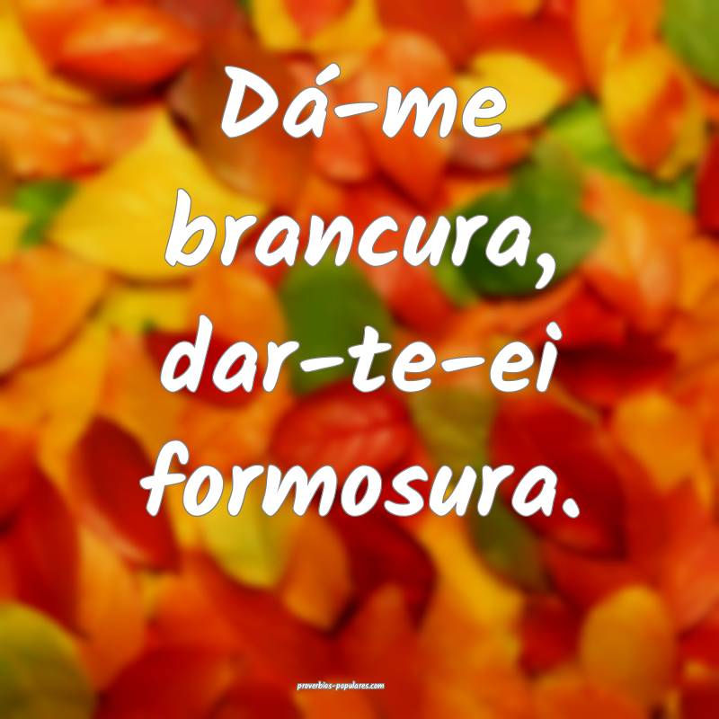 Dá-me brancura, dar-te-ei formosura.
...