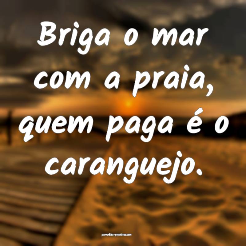 Briga o mar com a praia, quem paga é o caranguejo. 
...