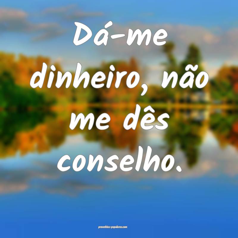 Dá-me dinheiro, não me dês conselho.
 ...