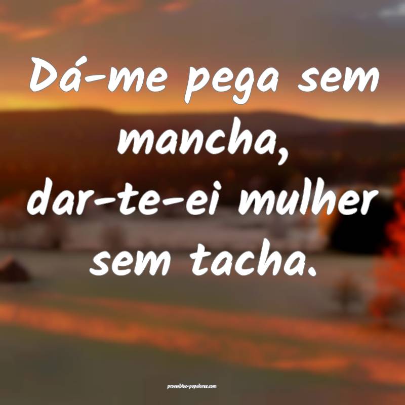 Dá-me pega sem mancha, dar-te-ei mulher sem tacha.
...
