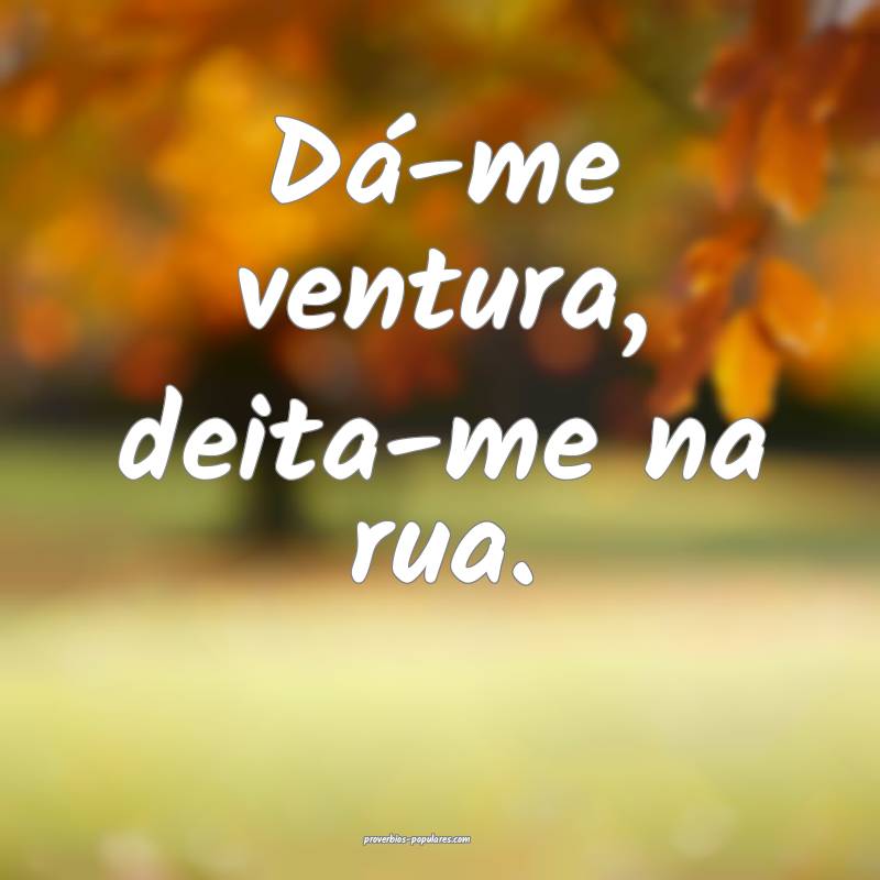Dá-me ventura, deita-me na rua.
...
