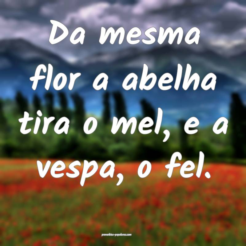 Da mesma flor a abelha tira o mel, e a vespa, o fe ...