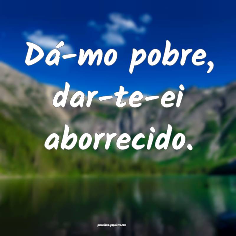 Dá-mo pobre, dar-te-ei aborrecido.
...
