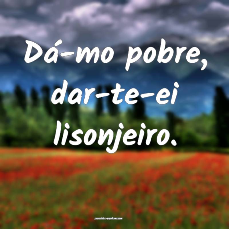 Dá-mo pobre, dar-te-ei lisonjeiro.
...