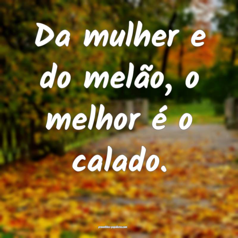 Da mulher e do melão, o melhor é o calado.
...