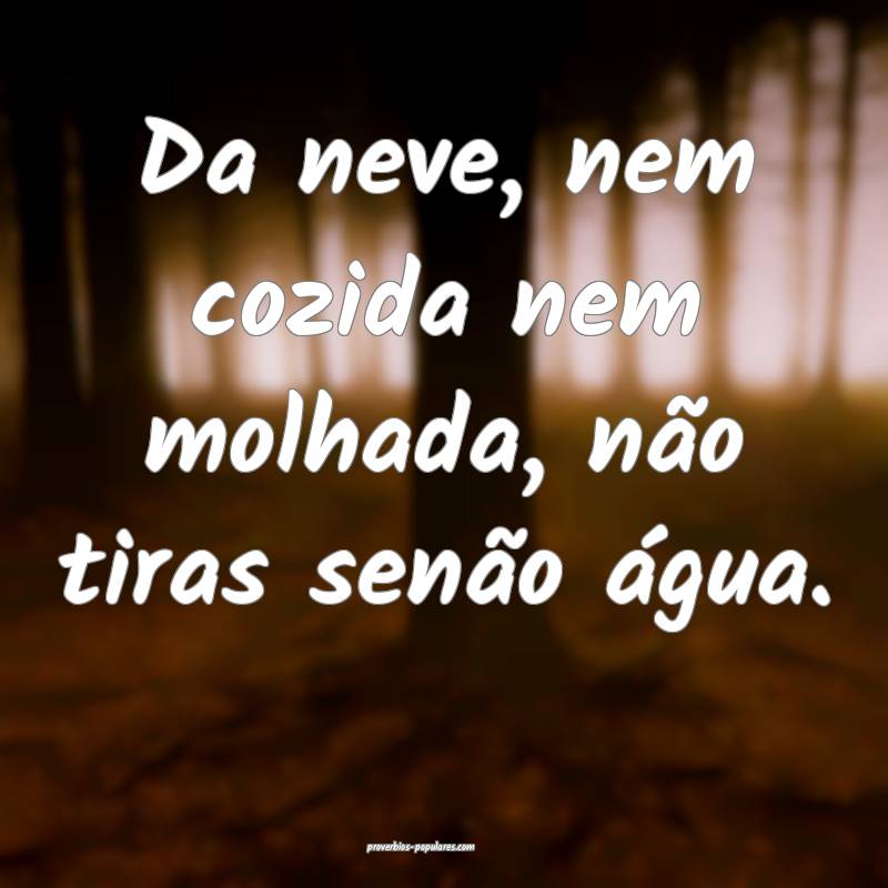 Da neve, nem cozida nem molhada, não tiras senão ...