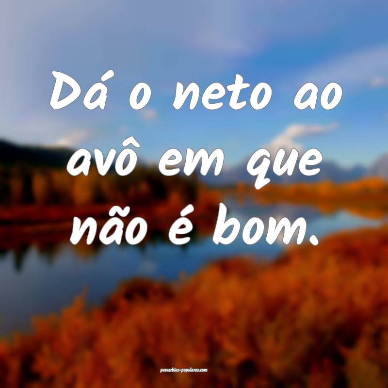 Dá o neto ao avô em que não é bom.
...