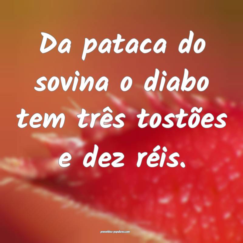 Da pataca do sovina o diabo tem três tostões e dez réis.
...