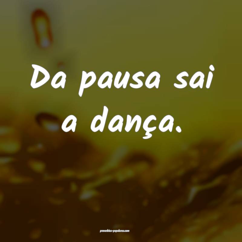 Da pausa sai a dança.
 ...