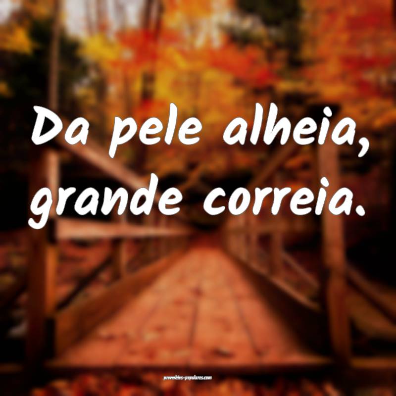 Da pele alheia, grande correia.
...
