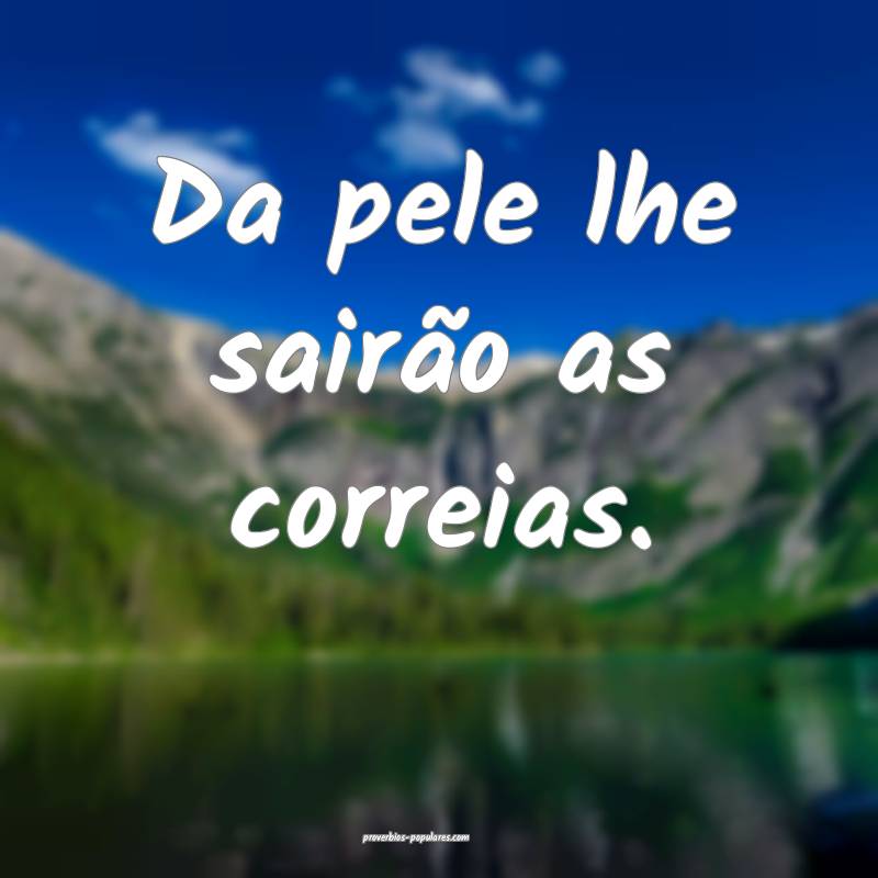 Da pele lhe sairão as correias.
...