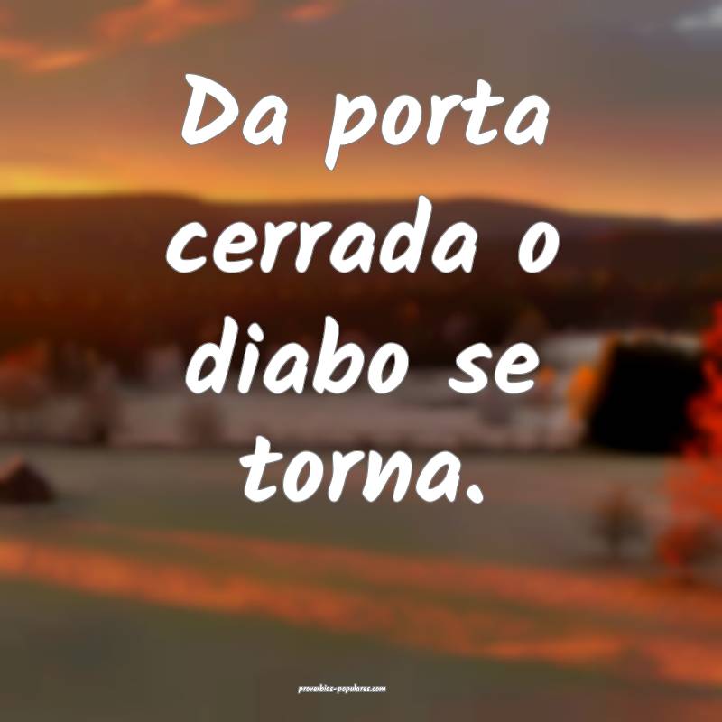 Da porta cerrada o diabo se torna.
...