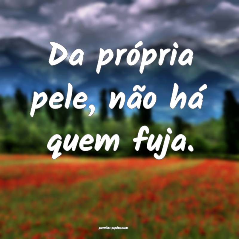 Da própria pele, não há quem fuja.
...