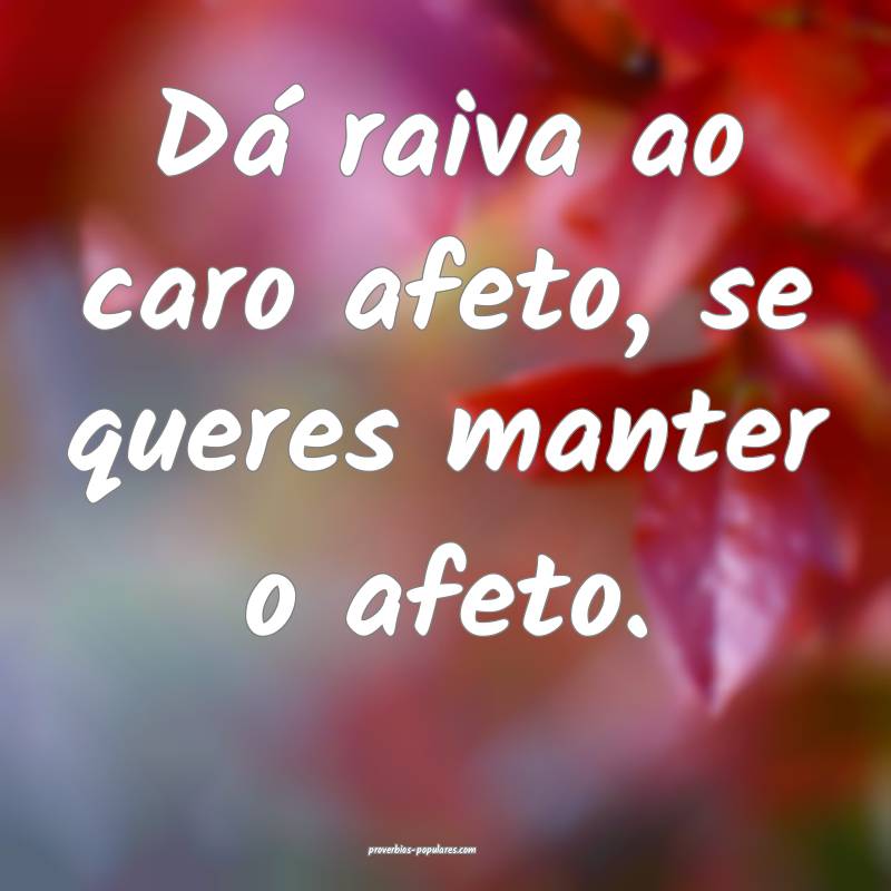Dá raiva ao caro afeto, se queres manter o afeto. ...