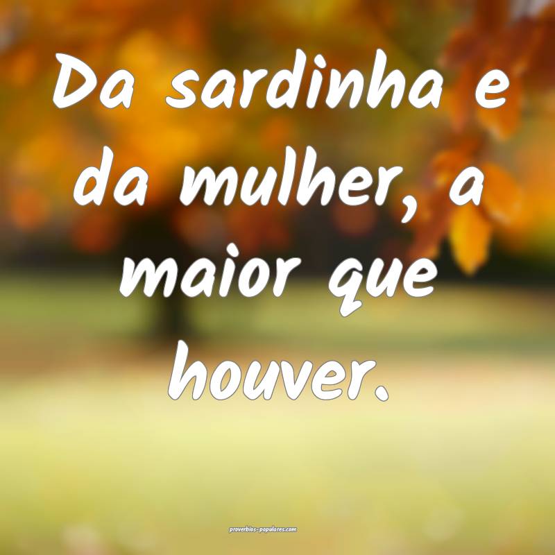 Da sardinha e da mulher, a maior que houver.
...
