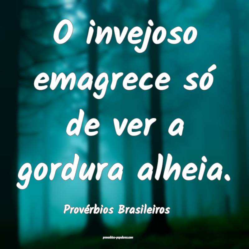 O invejoso emagrece só de ver a gordura alheia.
...